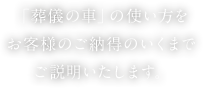 「葬儀の車」の使い方をお客様のご納得のいくまでご説明いたします。
