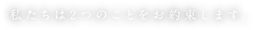 私たちは2つのことをお約束します。