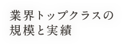 業界トップクラスの規模と実績