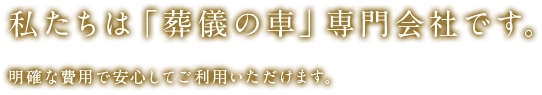 私たちは「葬儀の車」専門会社です。明確な費用で安心してご利用いただけます。